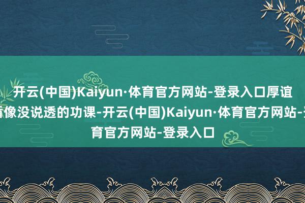 开云(中国)Kaiyun·体育官方网站-登录入口厚谊里的矛盾像没说透的功课-开云(中国)Kaiyun·体育官方网站-登录入口