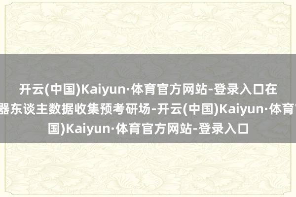 开云(中国)Kaiyun·体育官方网站-登录入口在合肥市具身智能机器东谈主数据收集预考研场-开云(中国)Kaiyun·体育官方网站-登录入口