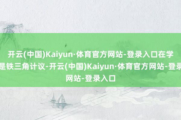 开云(中国)Kaiyun·体育官方网站-登录入口在学校时是铁三角计议-开云(中国)Kaiyun·体育官方网站-登录入口