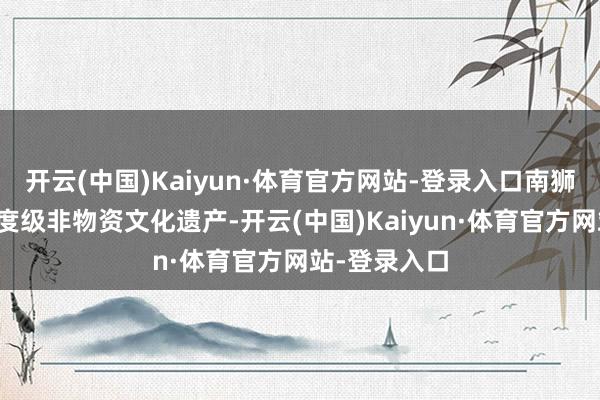 开云(中国)Kaiyun·体育官方网站-登录入口南狮入选首批国度级非物资文化遗产-开云(中国)Kaiyun·体育官方网站-登录入口