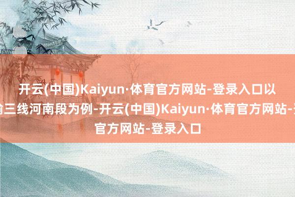 开云(中国)Kaiyun·体育官方网站-登录入口 以西气东输三线河南段为例-开云(中国)Kaiyun·体育官方网站-登录入口