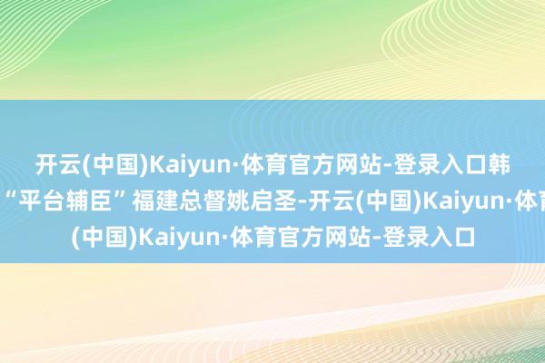 开云(中国)Kaiyun·体育官方网站-登录入口韩童生演出的是关键的“平台辅臣”福建总督姚启圣-开云(中国)Kaiyun·体育官方网站-登录入口