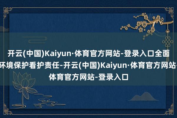开云(中国)Kaiyun·体育官方网站-登录入口全面开展生态环境保护看护责任-开云(中国)Kaiyun·体育官方网站-登录入口