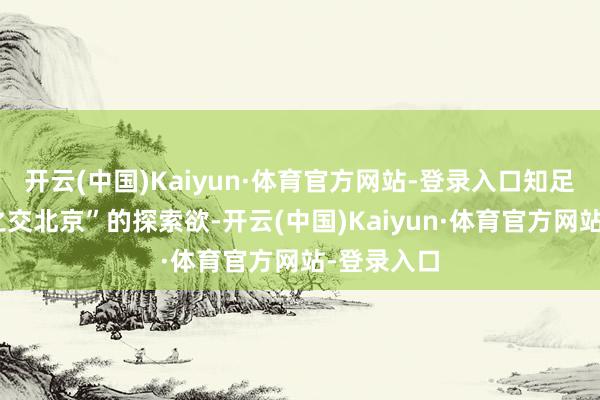 开云(中国)Kaiyun·体育官方网站-登录入口知足对“刎颈之交北京”的探索欲-开云(中国)Kaiyun·体育官方网站-登录入口