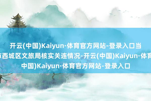 开云(中国)Kaiyun·体育官方网站-登录入口当代快报记者向北京市西城区文旅局核实关连情况-开云(中国)Kaiyun·体育官方网站-登录入口