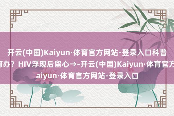 开云(中国)Kaiyun·体育官方网站-登录入口科普昆明丨我该如何办？HIV浮现后留心→-开云(中国)Kaiyun·体育官方网站-登录入口