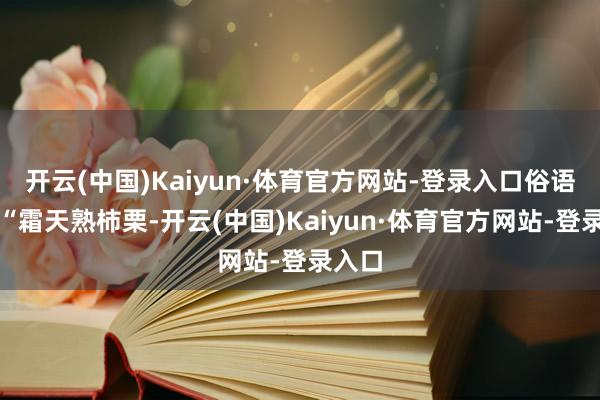 开云(中国)Kaiyun·体育官方网站-登录入口俗语说:“霜天熟柿栗-开云(中国)Kaiyun·体育官方网站-登录入口