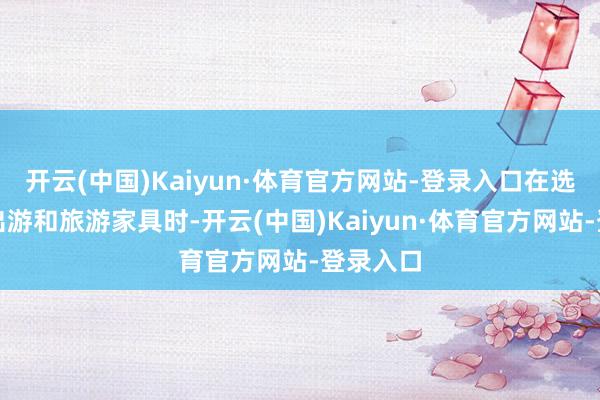 开云(中国)Kaiyun·体育官方网站-登录入口在选拔跟团出游和旅游家具时-开云(中国)Kaiyun·体育官方网站-登录入口
