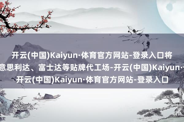 开云(中国)Kaiyun·体育官方网站-登录入口将制造任务拜托给中国好意思利达、富士达等贴牌代工场-开云(中国)Kaiyun·体育官方网站-登录入口