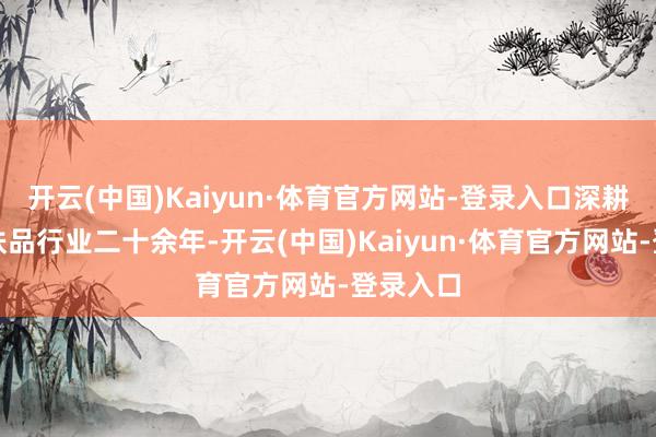 开云(中国)Kaiyun·体育官方网站-登录入口深耕抗衰护肤品行业二十余年-开云(中国)Kaiyun·体育官方网站-登录入口