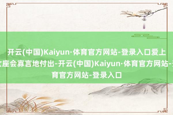 开云(中国)Kaiyun·体育官方网站-登录入口爱上后的处女座会寡言地付出-开云(中国)Kaiyun·体育官方网站-登录入口