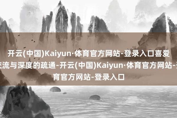 开云(中国)Kaiyun·体育官方网站-登录入口喜爱心灵的交流与深度的疏通-开云(中国)Kaiyun·体育官方网站-登录入口