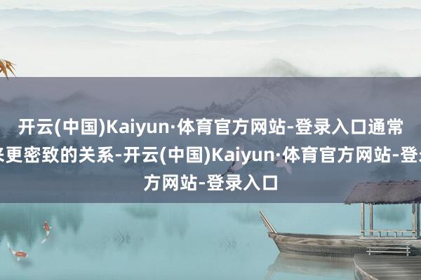 开云(中国)Kaiyun·体育官方网站-登录入口通常会带来更密致的关系-开云(中国)Kaiyun·体育官方网站-登录入口