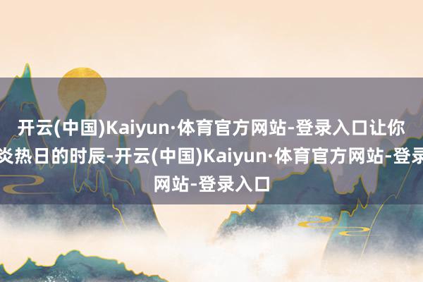 开云(中国)Kaiyun·体育官方网站-登录入口让你在炎炎热日的时辰-开云(中国)Kaiyun·体育官方网站-登录入口