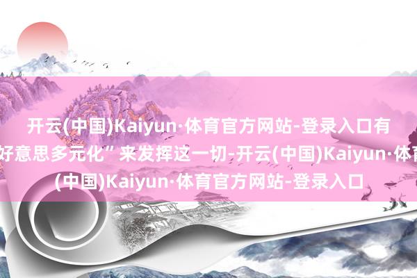 开云(中国)Kaiyun·体育官方网站-登录入口有东说念主试图用“审好意思多元化”来发挥这一切-开云(中国)Kaiyun·体育官方网站-登录入口