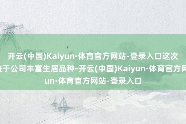 开云(中国)Kaiyun·体育官方网站-登录入口这次查验成果有益于公司丰富生居品种-开云(中国)Kaiyun·体育官方网站-登录入口
