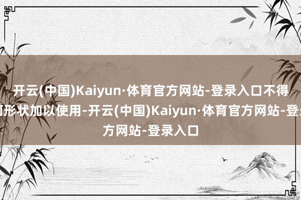 开云(中国)Kaiyun·体育官方网站-登录入口不得以任何形状加以使用-开云(中国)Kaiyun·体育官方网站-登录入口