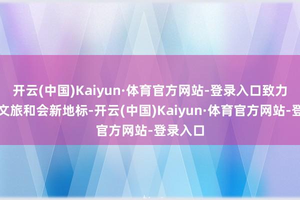 开云(中国)Kaiyun·体育官方网站-登录入口致力于塑造文旅和会新地标-开云(中国)Kaiyun·体育官方网站-登录入口