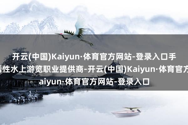 开云(中国)Kaiyun·体育官方网站-登录入口手脚一家国有概括性水上游览职业提供商-开云(中国)Kaiyun·体育官方网站-登录入口
