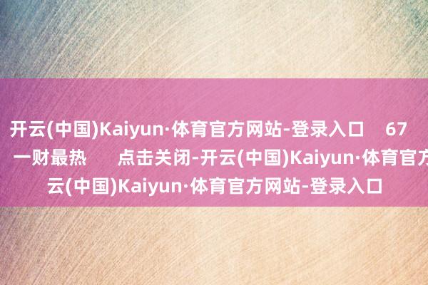 开云(中国)Kaiyun·体育官方网站-登录入口 67 06-11 19:10 一财最热 点击关闭-开云(中国)Kaiyun·体育官方网站-登录入口