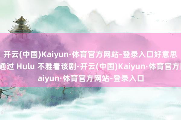 开云(中国)Kaiyun·体育官方网站-登录入口好意思国不雅众不错通过 Hulu 不雅看该剧-开云(中国)Kaiyun·体育官方网站-登录入口