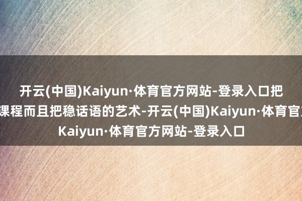 开云(中国)Kaiyun·体育官方网站-登录入口把交际行动念主修课程而且把稳话语的艺术-开云(中国)Kaiyun·体育官方网站-登录入口
