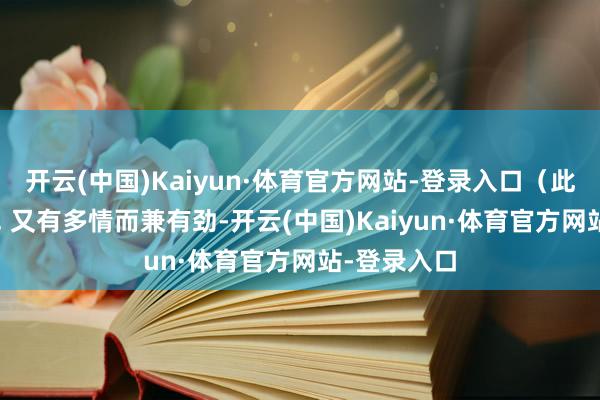 开云(中国)Kaiyun·体育官方网站-登录入口(此论在理)3. 又有多情而兼有劲-开云(中国)Kaiyun·体育官方网站-登录入口