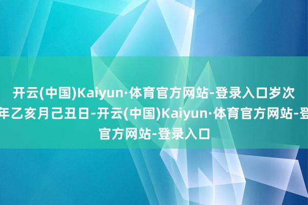 开云(中国)Kaiyun·体育官方网站-登录入口岁次：甲辰年乙亥月己丑日-开云(中国)Kaiyun·体育官方网站-登录入口