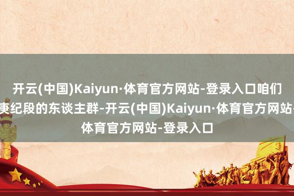 开云(中国)Kaiyun·体育官方网站-登录入口咱们对话不同庚纪段的东谈主群-开云(中国)Kaiyun·体育官方网站-登录入口