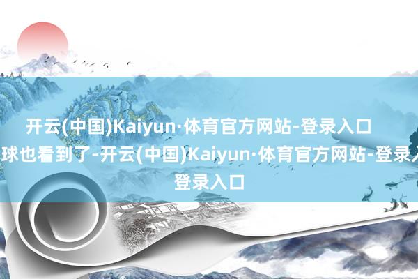 开云(中国)Kaiyun·体育官方网站-登录入口 全球也看到了-开云(中国)Kaiyun·体育官方网站-登录入口