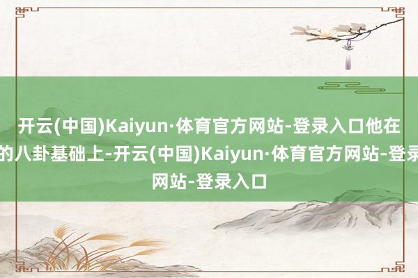 开云(中国)Kaiyun·体育官方网站-登录入口他在原有的八卦基础上-开云(中国)Kaiyun·体育官方网站-登录入口