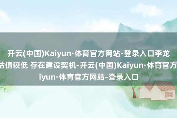 开云(中国)Kaiyun·体育官方网站-登录入口李龙拴：金融板块估值较低 存在建设契机-开云(中国)Kaiyun·体育官方网站-登录入口