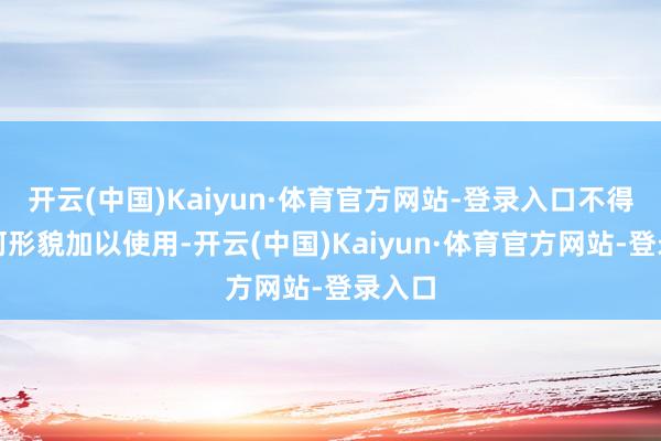 开云(中国)Kaiyun·体育官方网站-登录入口不得以任何形貌加以使用-开云(中国)Kaiyun·体育官方网站-登录入口