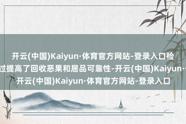 开云(中国)Kaiyun·体育官方网站-登录入口检测工夫和处理工艺的越过提高了回收恶果和居品可靠性-开云(中国)Kaiyun·体育官方网站-登录入口