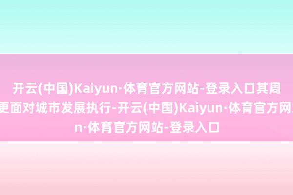 开云(中国)Kaiyun·体育官方网站-登录入口其周期更漫长、更面对城市发展执行-开云(中国)Kaiyun·体育官方网站-登录入口