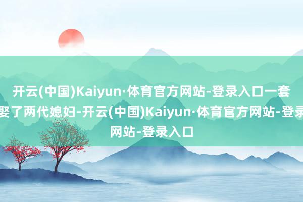 开云(中国)Kaiyun·体育官方网站-登录入口一套屋子娶了两代媳妇-开云(中国)Kaiyun·体育官方网站-登录入口