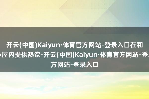 开云(中国)Kaiyun·体育官方网站-登录入口在和缓的小屋内提供热饮-开云(中国)Kaiyun·体育官方网站-登录入口