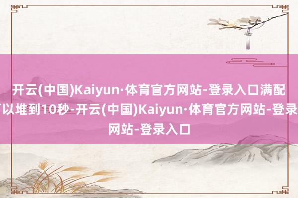 开云(中国)Kaiyun·体育官方网站-登录入口满配后可以堆到10秒-开云(中国)Kaiyun·体育官方网站-登录入口