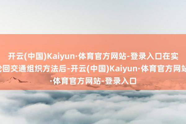 开云(中国)Kaiyun·体育官方网站-登录入口在实际单向微轮回交通组织方法后-开云(中国)Kaiyun·体育官方网站-登录入口