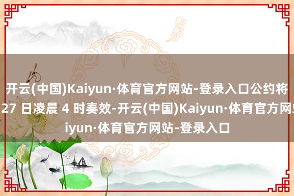 开云(中国)Kaiyun·体育官方网站-登录入口公约将于当地本事 27 日凌晨 4 时奏效-开云(中国)Kaiyun·体育官方网站-登录入口