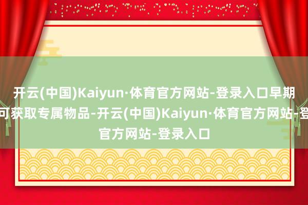 开云(中国)Kaiyun·体育官方网站-登录入口早期参与者可获取专属物品-开云(中国)Kaiyun·体育官方网站-登录入口