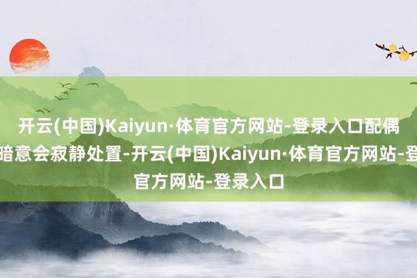 开云(中国)Kaiyun·体育官方网站-登录入口配偶两边均暗意会寂静处置-开云(中国)Kaiyun·体育官方网站-登录入口