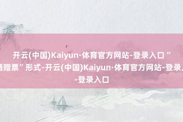 开云(中国)Kaiyun·体育官方网站-登录入口 “买酒赠票”形式-开云(中国)Kaiyun·体育官方网站-登录入口