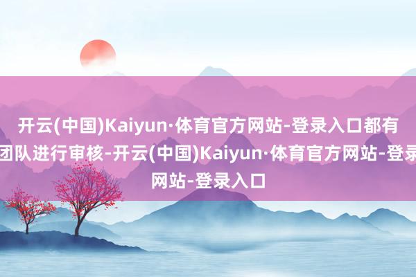 开云(中国)Kaiyun·体育官方网站-登录入口都有专科团队进行审核-开云(中国)Kaiyun·体育官方网站-登录入口