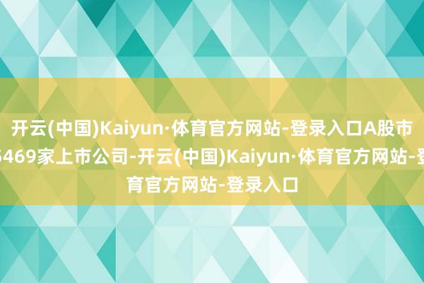 开云(中国)Kaiyun·体育官方网站-登录入口A股市集共有5469家上市公司-开云(中国)Kaiyun·体育官方网站-登录入口