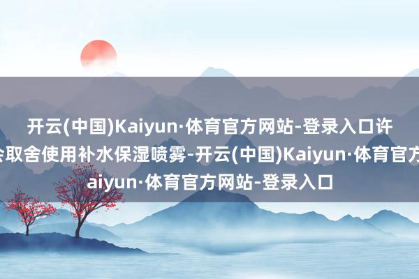 开云(中国)Kaiyun·体育官方网站-登录入口许多东谈主王人会取舍使用补水保湿喷雾-开云(中国)Kaiyun·体育官方网站-登录入口