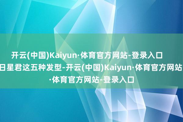开云(中国)Kaiyun·体育官方网站-登录入口 脑补昴日星君这五种发型-开云(中国)Kaiyun·体育官方网站-登录入口