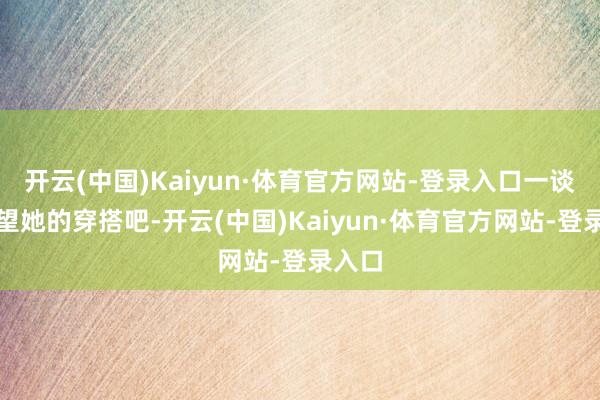 开云(中国)Kaiyun·体育官方网站-登录入口一谈来望望她的穿搭吧-开云(中国)Kaiyun·体育官方网站-登录入口