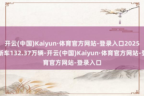 开云(中国)Kaiyun·体育官方网站-登录入口2025年销售新车132.37万辆-开云(中国)Kaiyun·体育官方网站-登录入口