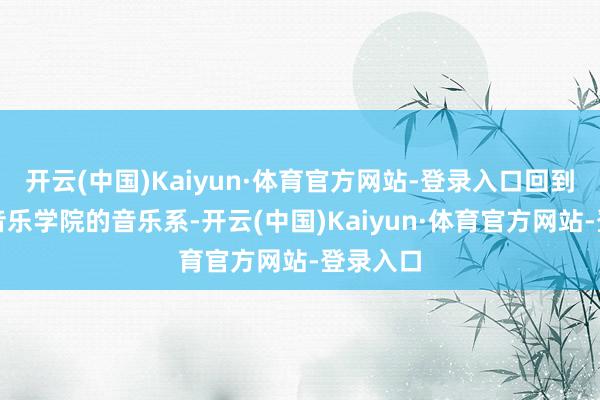 开云(中国)Kaiyun·体育官方网站-登录入口回到了中央音乐学院的音乐系-开云(中国)Kaiyun·体育官方网站-登录入口